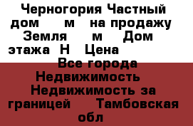 Черногория Частный дом 320 м2. на продажу. Земля 300 м2,  Дом 3 этажа. Н › Цена ­ 9 250 000 - Все города Недвижимость » Недвижимость за границей   . Тамбовская обл.